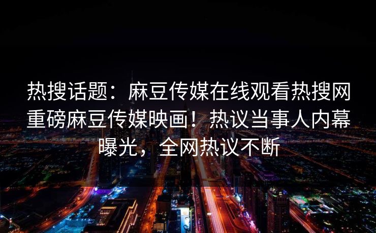 热搜话题：麻豆传媒在线观看热搜网重磅麻豆传媒映画！热议当事人内幕曝光，全网热议不断