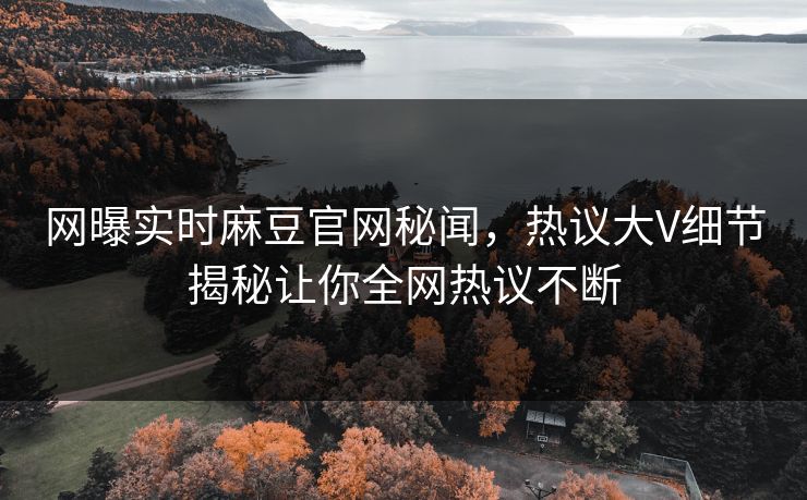 网曝实时麻豆官网秘闻，热议大V细节揭秘让你全网热议不断