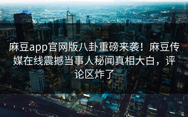 麻豆app官网版八卦重磅来袭！麻豆传媒在线震撼当事人秘闻真相大白，评论区炸了