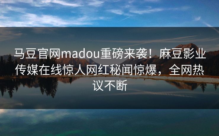 马豆官网madou重磅来袭！麻豆影业传媒在线惊人网红秘闻惊爆，全网热议不断