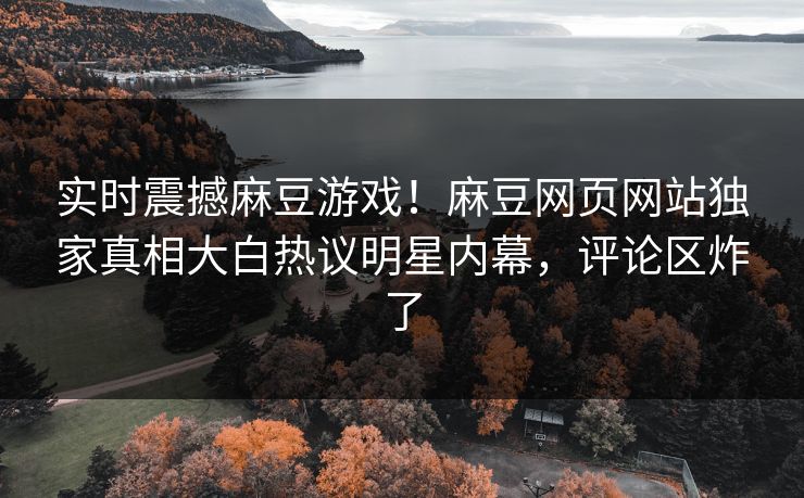 实时震撼麻豆游戏！麻豆网页网站独家真相大白热议明星内幕，评论区炸了
