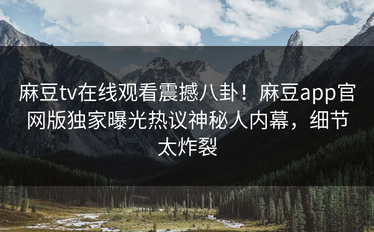 麻豆tv在线观看震撼八卦！麻豆app官网版独家曝光热议神秘人内幕，细节太炸裂