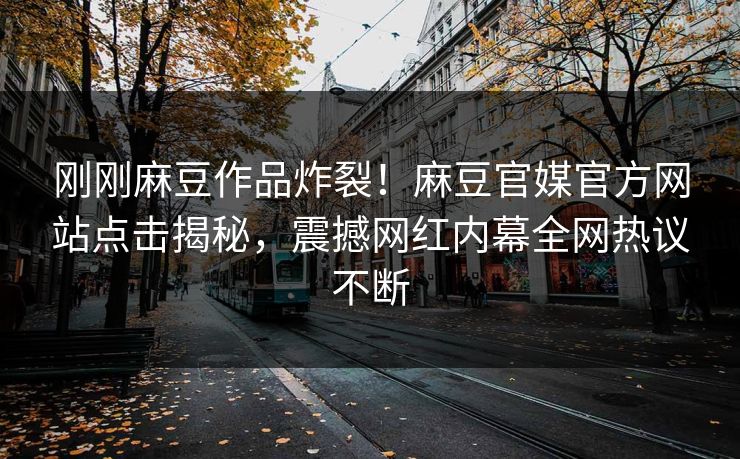 刚刚麻豆作品炸裂！麻豆官媒官方网站点击揭秘，震撼网红内幕全网热议不断