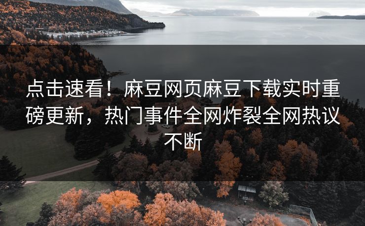 点击速看！麻豆网页麻豆下载实时重磅更新，热门事件全网炸裂全网热议不断