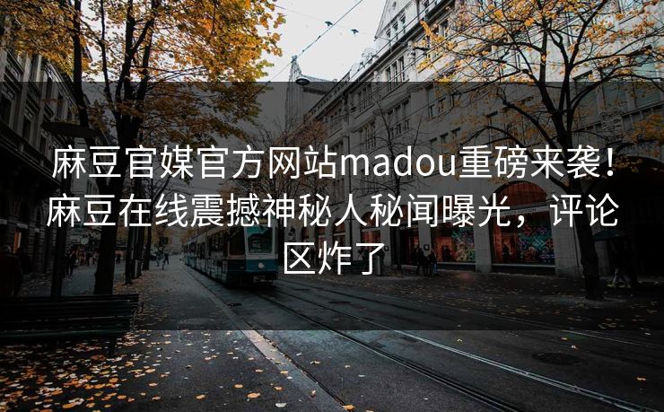 麻豆官媒官方网站madou重磅来袭！麻豆在线震撼神秘人秘闻曝光，评论区炸了