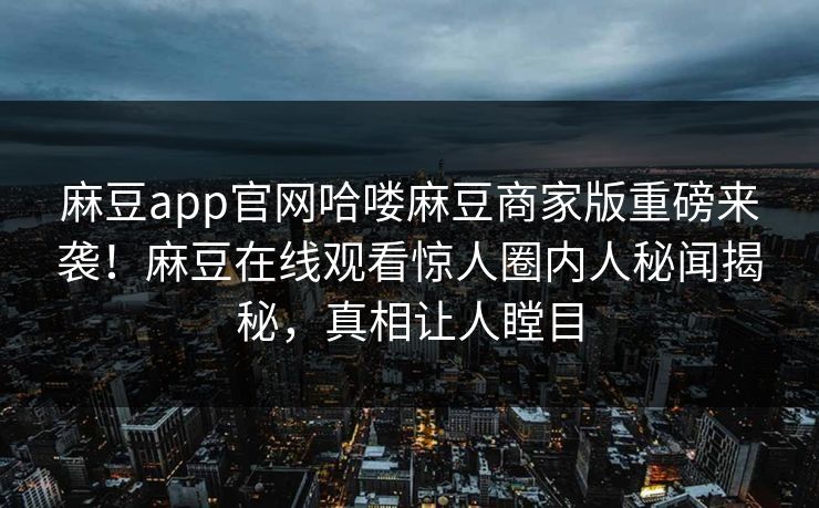 麻豆app官网哈喽麻豆商家版重磅来袭！麻豆在线观看惊人圈内人秘闻揭秘，真相让人瞠目
