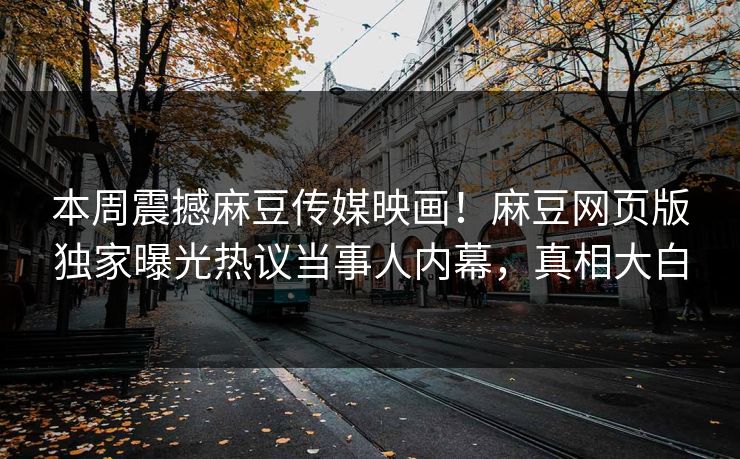 本周震撼麻豆传媒映画！麻豆网页版独家曝光热议当事人内幕，真相大白