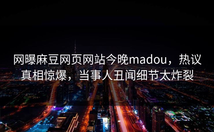 网曝麻豆网页网站今晚madou，热议真相惊爆，当事人丑闻细节太炸裂