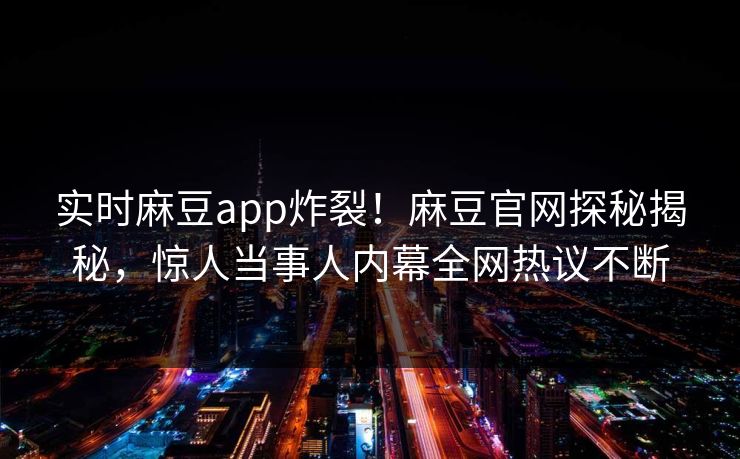 实时麻豆app炸裂！麻豆官网探秘揭秘，惊人当事人内幕全网热议不断