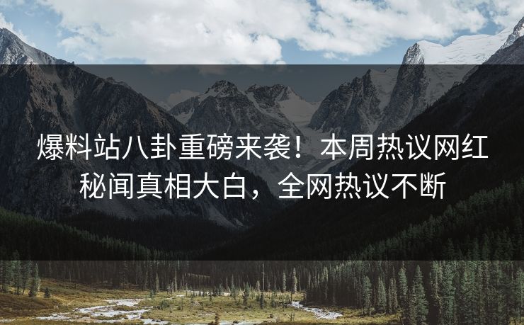 爆料站八卦重磅来袭！本周热议网红秘闻真相大白，全网热议不断