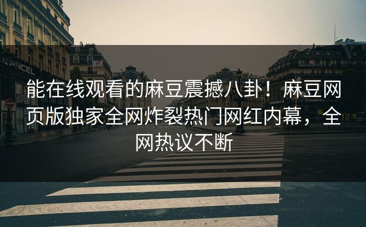 能在线观看的麻豆震撼八卦！麻豆网页版独家全网炸裂热门网红内幕，全网热议不断