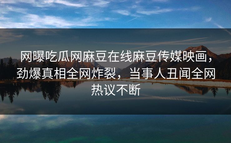 网曝吃瓜网麻豆在线麻豆传媒映画，劲爆真相全网炸裂，当事人丑闻全网热议不断