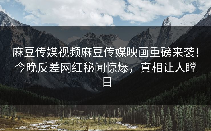 麻豆传媒视频麻豆传媒映画重磅来袭！今晚反差网红秘闻惊爆，真相让人瞠目