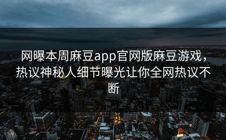 网曝本周麻豆app官网版麻豆游戏，热议神秘人细节曝光让你全网热议不断