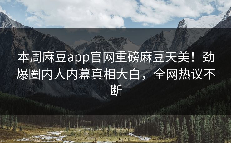 本周麻豆app官网重磅麻豆天美！劲爆圈内人内幕真相大白，全网热议不断