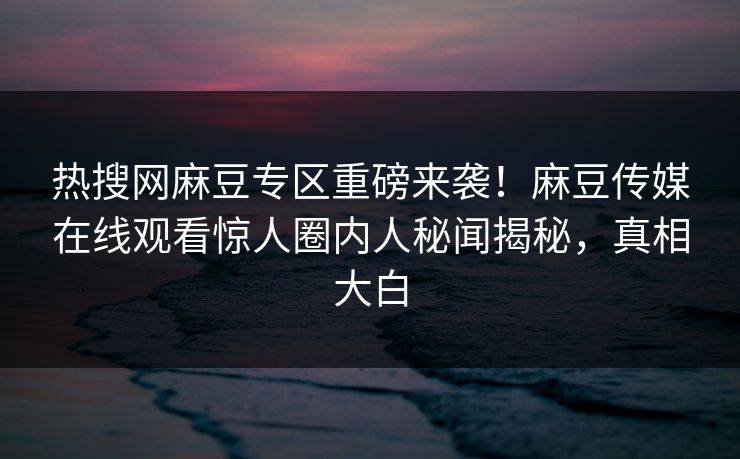 热搜网麻豆专区重磅来袭！麻豆传媒在线观看惊人圈内人秘闻揭秘，真相大白