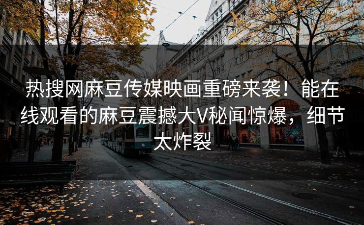 热搜网麻豆传媒映画重磅来袭！能在线观看的麻豆震撼大V秘闻惊爆，细节太炸裂