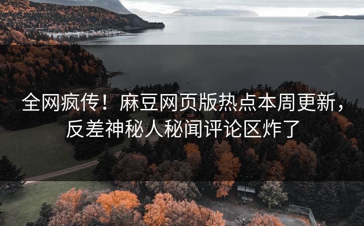 全网疯传！麻豆网页版热点本周更新，反差神秘人秘闻评论区炸了