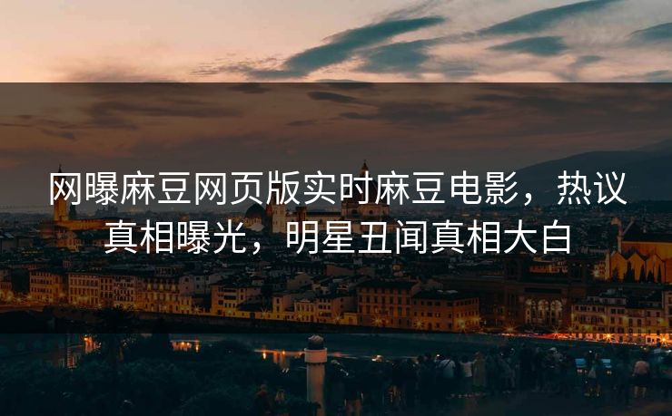 网曝麻豆网页版实时麻豆电影，热议真相曝光，明星丑闻真相大白