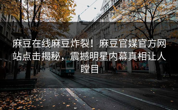 麻豆在线麻豆炸裂！麻豆官媒官方网站点击揭秘，震撼明星内幕真相让人瞠目