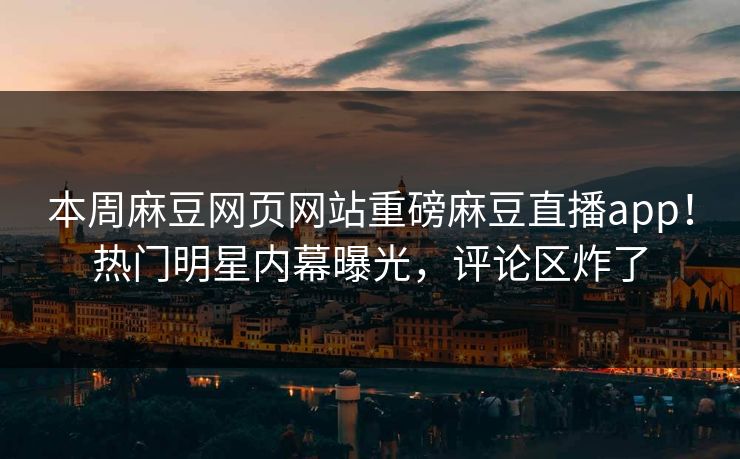本周麻豆网页网站重磅麻豆直播app！热门明星内幕曝光，评论区炸了