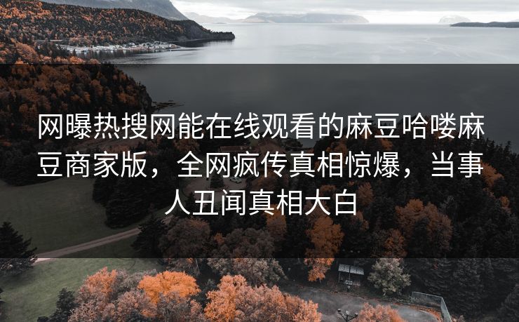 网曝热搜网能在线观看的麻豆哈喽麻豆商家版，全网疯传真相惊爆，当事人丑闻真相大白