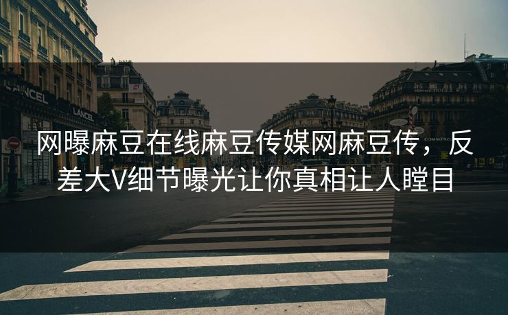 网曝麻豆在线麻豆传媒网麻豆传，反差大V细节曝光让你真相让人瞠目
