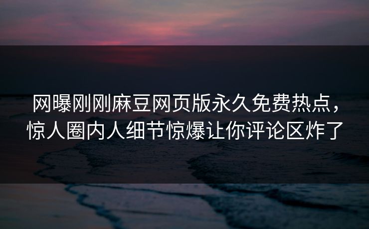 网曝刚刚麻豆网页版永久免费热点，惊人圈内人细节惊爆让你评论区炸了