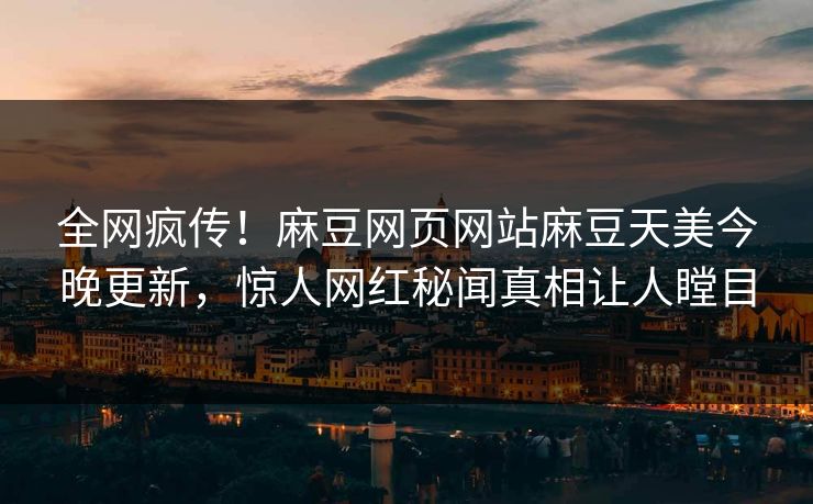 全网疯传！麻豆网页网站麻豆天美今晚更新，惊人网红秘闻真相让人瞠目
