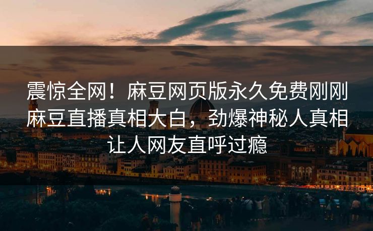 震惊全网！麻豆网页版永久免费刚刚麻豆直播真相大白，劲爆神秘人真相让人网友直呼过瘾