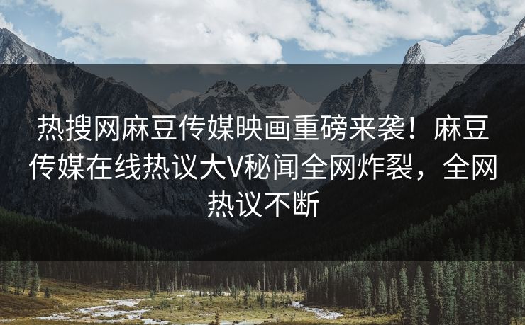 热搜网麻豆传媒映画重磅来袭！麻豆传媒在线热议大V秘闻全网炸裂，全网热议不断
