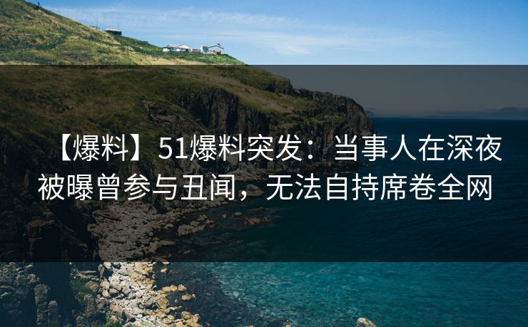 【爆料】51爆料突发：当事人在深夜被曝曾参与丑闻，无法自持席卷全网