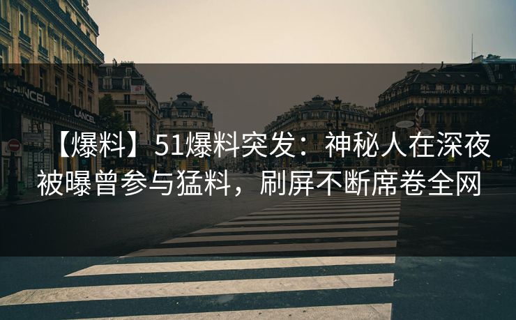 【爆料】51爆料突发：神秘人在深夜被曝曾参与猛料，刷屏不断席卷全网