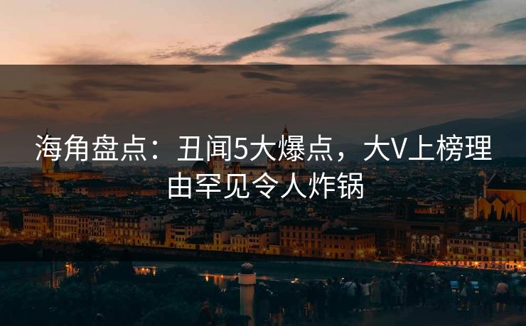 海角盘点：丑闻5大爆点，大V上榜理由罕见令人炸锅