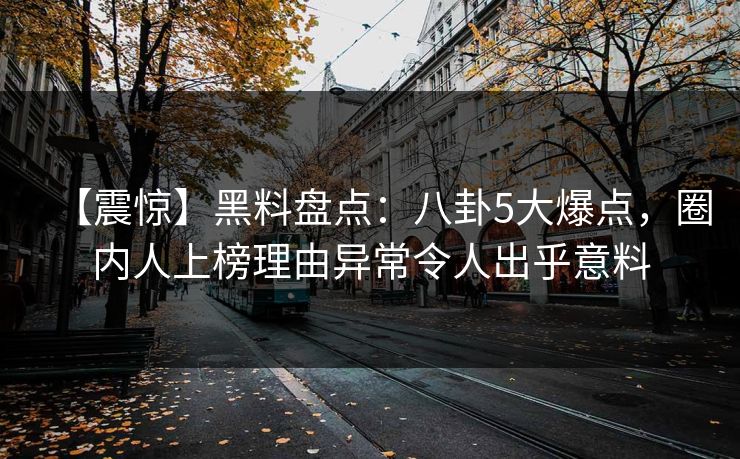 【震惊】黑料盘点：八卦5大爆点，圈内人上榜理由异常令人出乎意料