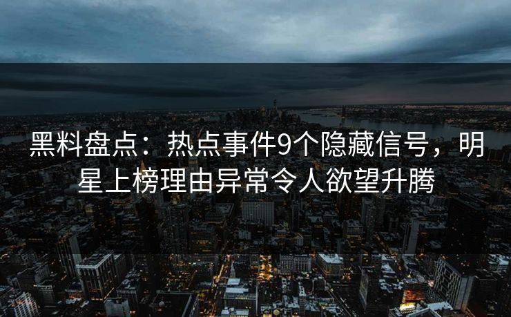 黑料盘点：热点事件9个隐藏信号，明星上榜理由异常令人欲望升腾