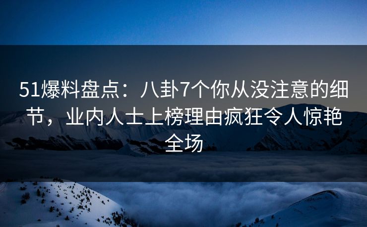 51爆料盘点：八卦7个你从没注意的细节，业内人士上榜理由疯狂令人惊艳全场