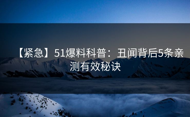 【紧急】51爆料科普：丑闻背后5条亲测有效秘诀