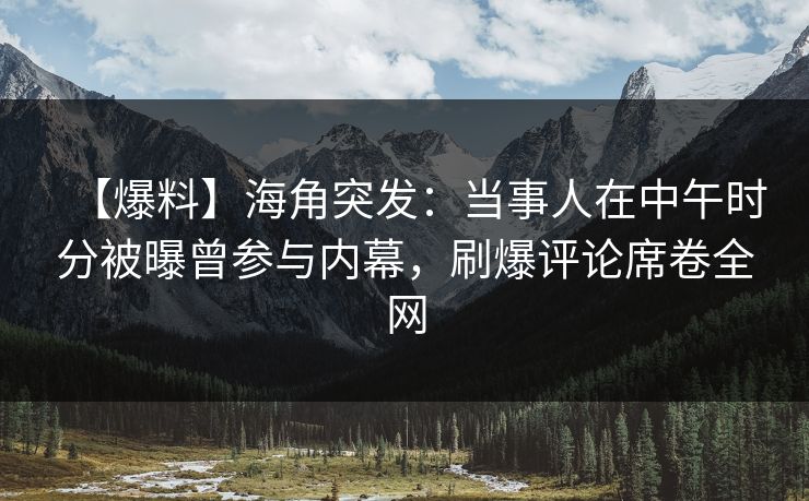 【爆料】海角突发：当事人在中午时分被曝曾参与内幕，刷爆评论席卷全网