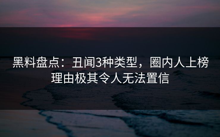 黑料盘点：丑闻3种类型，圈内人上榜理由极其令人无法置信