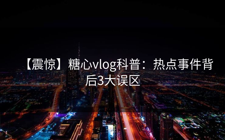 【震惊】糖心vlog科普：热点事件背后3大误区