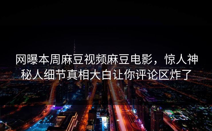 网曝本周麻豆视频麻豆电影，惊人神秘人细节真相大白让你评论区炸了