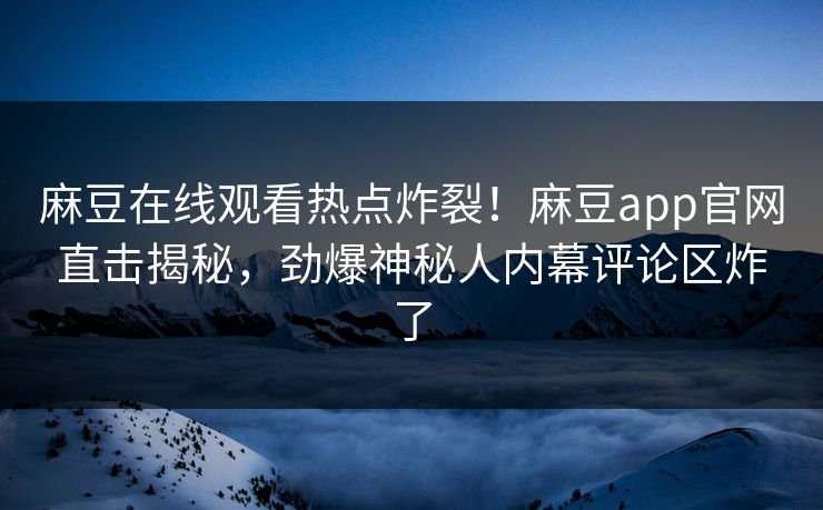 麻豆在线观看热点炸裂！麻豆app官网直击揭秘，劲爆神秘人内幕评论区炸了
