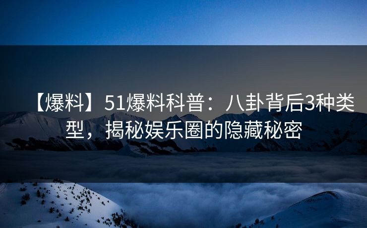 【爆料】51爆料科普：八卦背后3种类型，揭秘娱乐圈的隐藏秘密