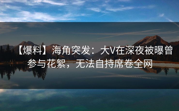 【爆料】海角突发：大V在深夜被曝曾参与花絮，无法自持席卷全网