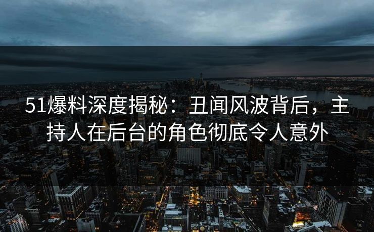 51爆料深度揭秘：丑闻风波背后，主持人在后台的角色彻底令人意外