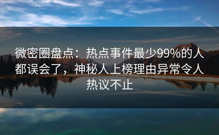 微密圈盘点：热点事件最少99%的人都误会了，神秘人上榜理由异常令人热议不止
