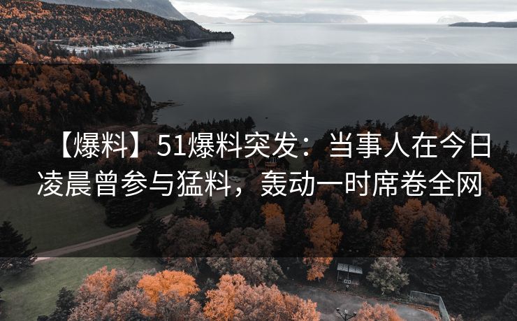 【爆料】51爆料突发：当事人在今日凌晨曾参与猛料，轰动一时席卷全网
