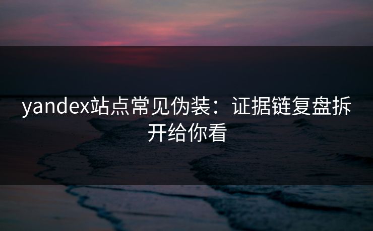 yandex站点常见伪装：证据链复盘拆开给你看