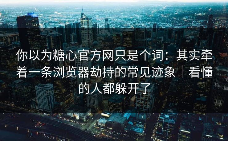你以为糖心官方网只是个词：其实牵着一条浏览器劫持的常见迹象｜看懂的人都躲开了